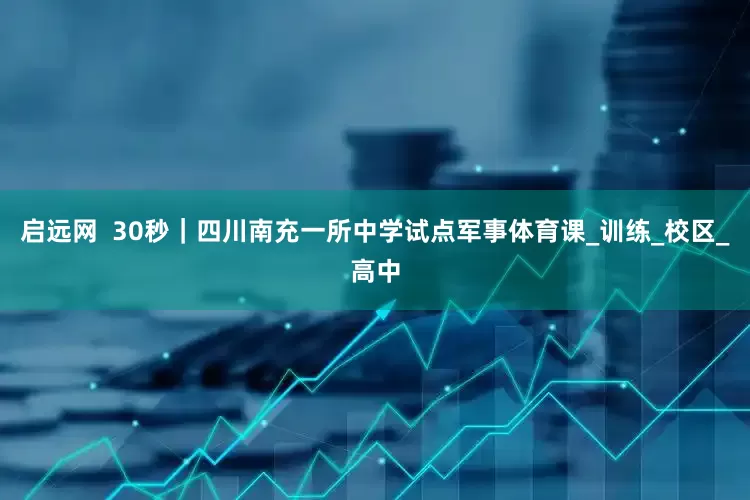 启远网  30秒｜四川南充一所中学试点军事体育课_训练_校区_高中