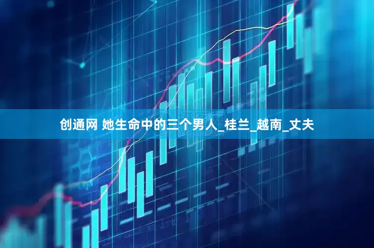 创通网 她生命中的三个男人_桂兰_越南_丈夫