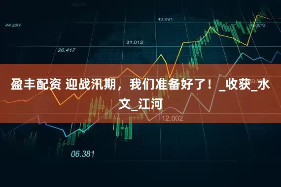 盈丰配资 迎战汛期，我们准备好了！_收获_水文_江河