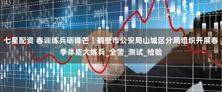 七星配资 春训练兵砺锋芒丨鹤壁市公安局山城区分局组织开展春季体能大练兵_全警_测试_检验