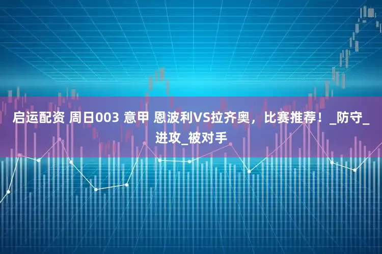 启运配资 周日003 意甲 恩波利VS拉齐奥，比赛推荐！_防守_进攻_被对手