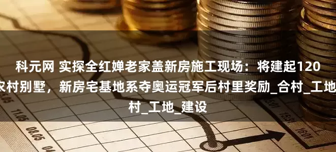 科元网 实探全红婵老家盖新房施工现场：将建起120平米农村别墅，新房宅基地系夺奥运冠军后村里奖励_合村_工地_建设