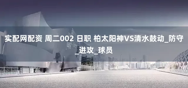 实配网配资 周二002 日职 柏太阳神VS清水鼓动_防守_进攻_球员