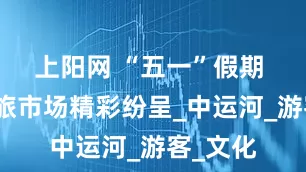 上阳网 “五一”假期 宿豫文旅市场精彩纷呈_中运河_游客_文化