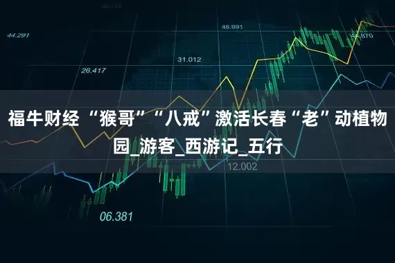 福牛财经 “猴哥”“八戒”激活长春“老”动植物园_游客_西游记_五行