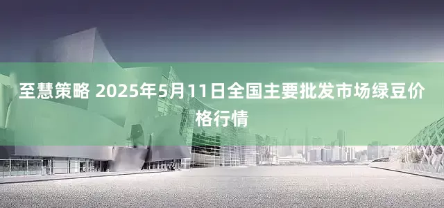 至慧策略 2025年5月11日全国主要批发市场绿豆价格行情