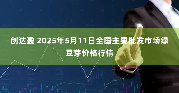 创达盈 2025年5月11日全国主要批发市场绿豆芽价格行情