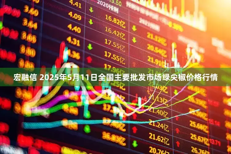 宏融信 2025年5月11日全国主要批发市场绿尖椒价格行情
