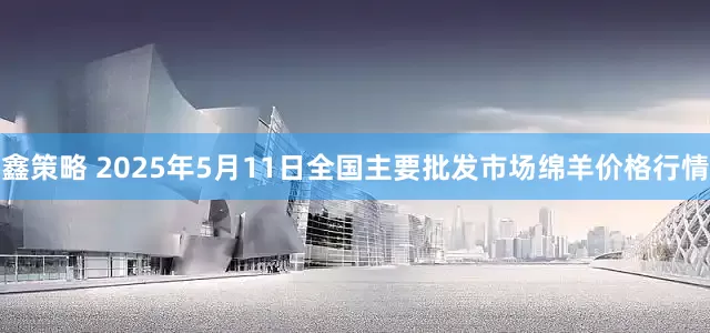 鑫策略 2025年5月11日全国主要批发市场绵羊价格行情
