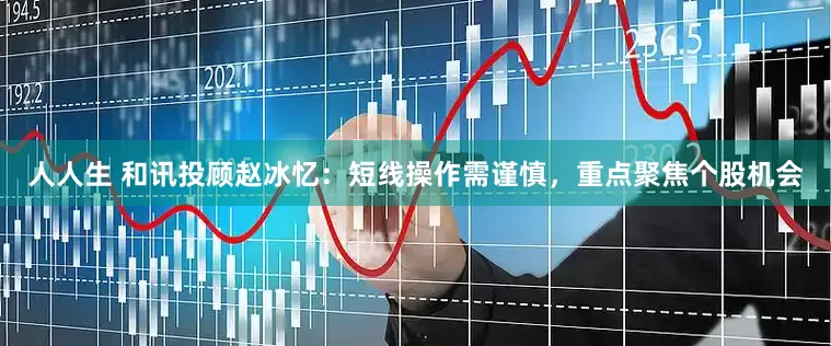 人人生 和讯投顾赵冰忆：短线操作需谨慎，重点聚焦个股机会