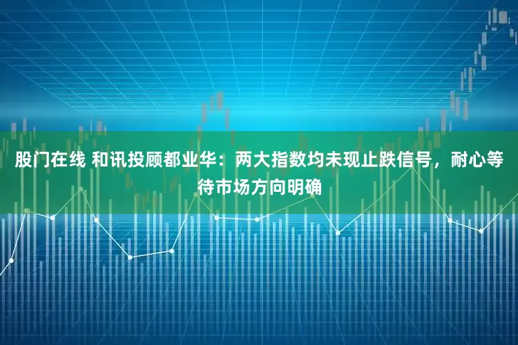 股门在线 和讯投顾都业华：两大指数均未现止跌信号，耐心等待市场方向明确