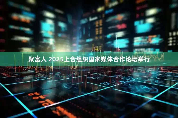 聚富人 2025上合组织国家媒体合作论坛举行