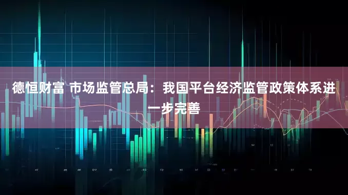 德恒财富 市场监管总局：我国平台经济监管政策体系进一步完善