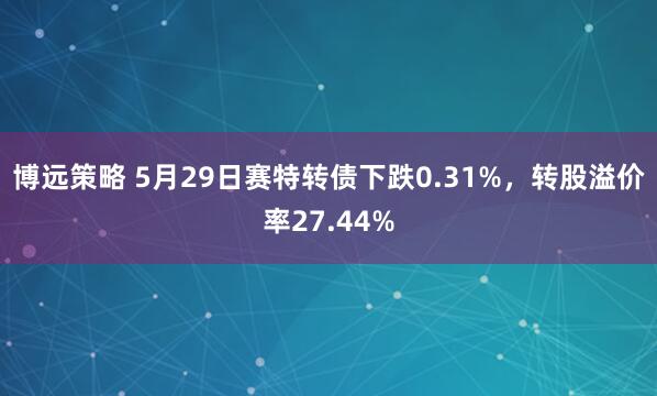 博远策略 5月29日赛特转债下跌0.31%，转股溢价率27.44%