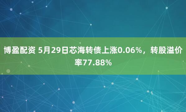 博盈配资 5月29日芯海转债上涨0.06%，转股溢价率77.88%
