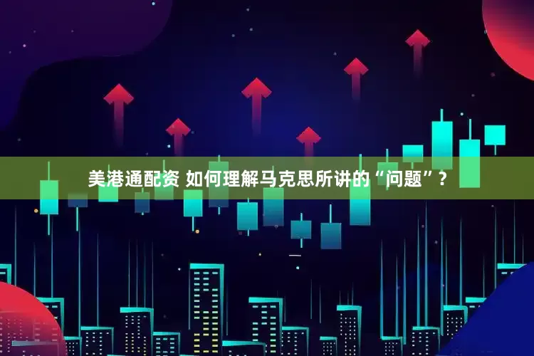 美港通配资 如何理解马克思所讲的“问题”？