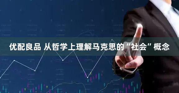 优配良品 从哲学上理解马克思的“社会”概念