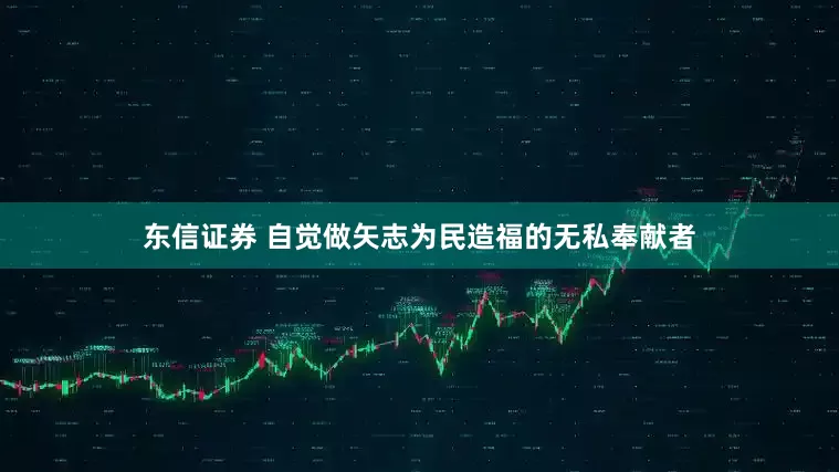 东信证券 自觉做矢志为民造福的无私奉献者