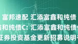 富邦速配 汇添富鑫和纯债A,汇添富鑫和纯债C: 汇添富鑫和纯债债券型证券投资基金更新招募说明书(2025年6月20日更新)