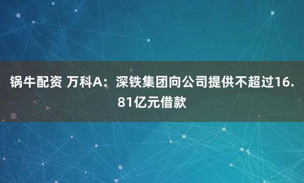 锅牛配资 万科A：深铁集团向公司提供不超过16.81亿元借款
