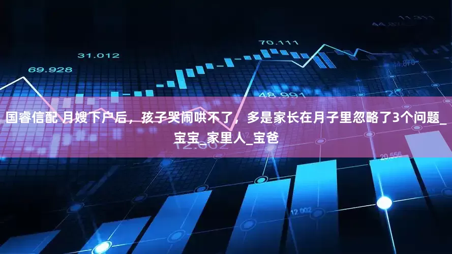 国睿信配 月嫂下户后，孩子哭闹哄不了，多是家长在月子里忽略了3个问题_宝宝_家里人_宝爸