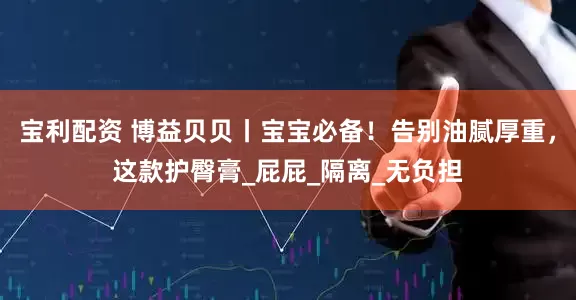 宝利配资 博益贝贝丨宝宝必备！告别油腻厚重，这款护臀膏_屁屁_隔离_无负担