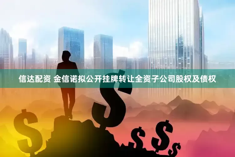 信达配资 金信诺拟公开挂牌转让全资子公司股权及债权