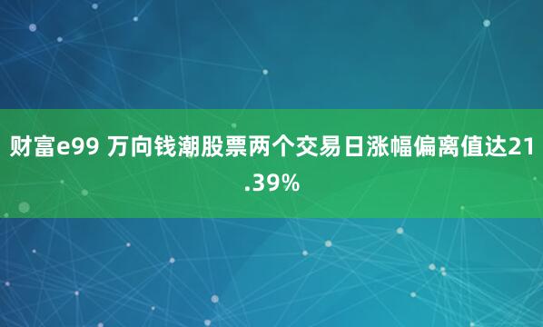 财富e99 万向钱潮股票两个交易日涨幅偏离值达21.39%