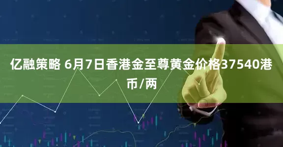 亿融策略 6月7日香港金至尊黄金价格37540港币/两