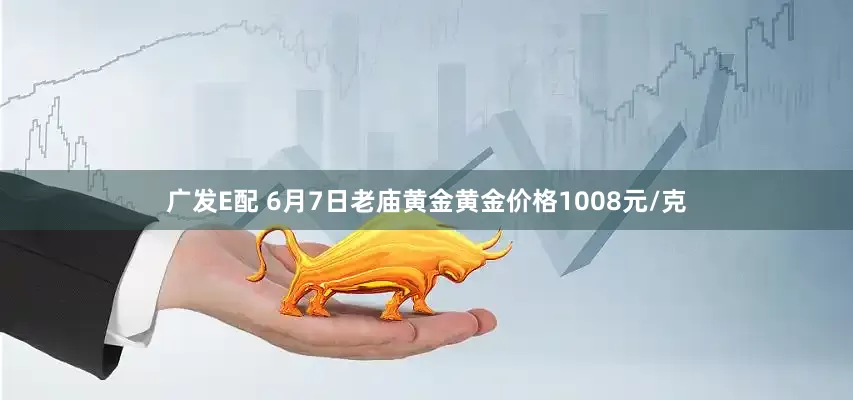 广发E配 6月7日老庙黄金黄金价格1008元/克