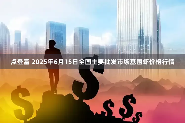 点登富 2025年6月15日全国主要批发市场基围虾价格行情