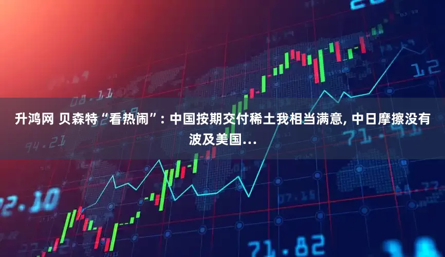 升鸿网 贝森特“看热闹”: 中国按期交付稀土我相当满意, 中日摩擦没有波及美国…