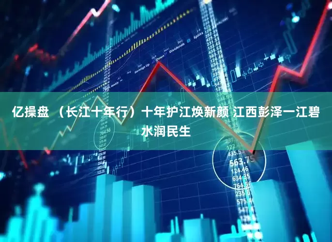 亿操盘 （长江十年行）十年护江焕新颜 江西彭泽一江碧水润民生