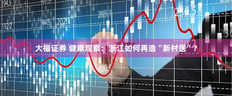 大福证券 健康观察：浙江如何再造“新村医”？