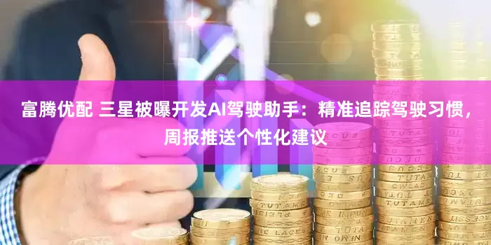 富腾优配 三星被曝开发AI驾驶助手：精准追踪驾驶习惯，周报推送个性化建议