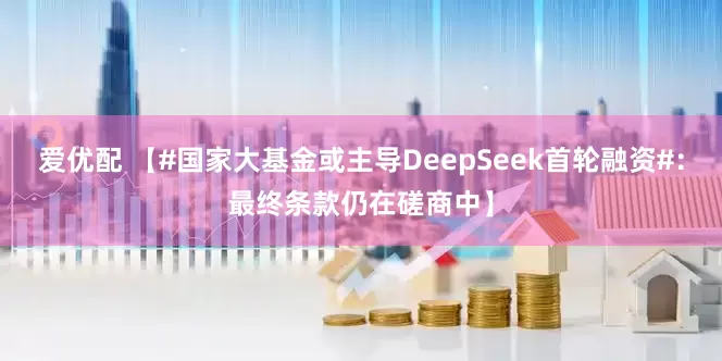 爱优配 【#国家大基金或主导DeepSeek首轮融资#：最终条款仍在磋商中】