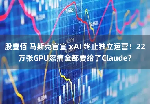 股壹佰 马斯克官宣 xAI 终止独立运营！22万张GPU忍痛全部要给了Claude？